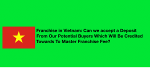Franchise in Vietnam: Can we accept a deposit from our potential buyers which will be credited towards to master franchise fee?