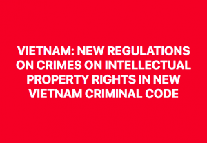 Vietnam_ Significant amendments- Crimes on Intellectual Property Rights In The New Vietnam Criminal Code