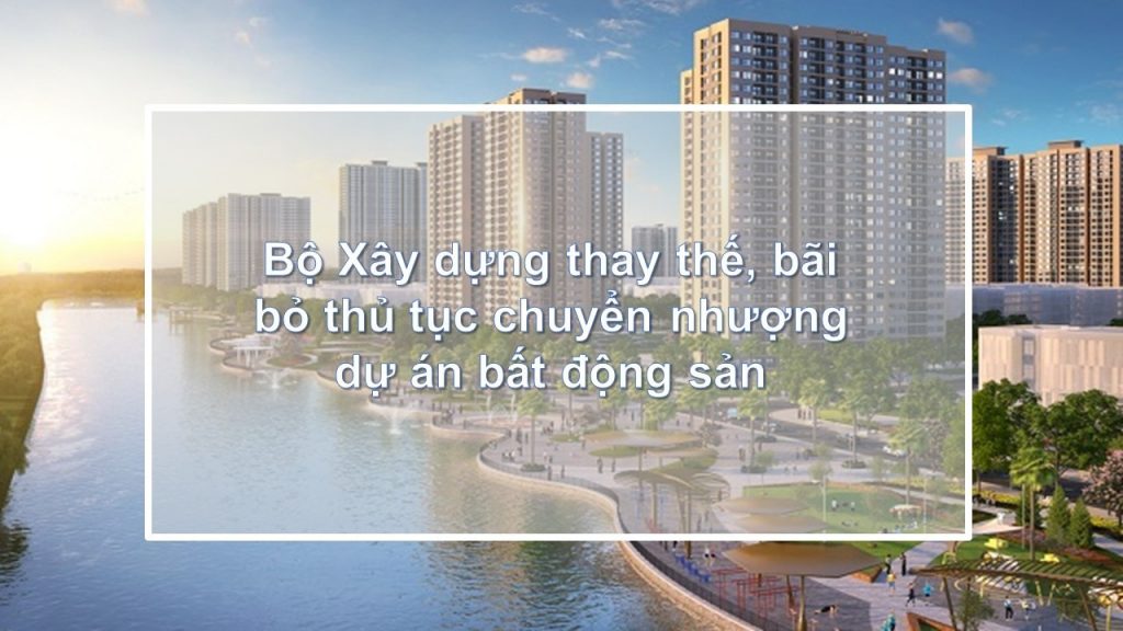 Bộ Xây dựng thay thế bãi bỏ thủ tục chuyển nhượng dự án bất động sản tại Việt Nam, bãi bỏ thủ tục chuyển nhượng dự án bất động sản tại Việt Nam, chuyển nhượng dự án bất động sản tại Việt Nam, dự án bất động sản tại Việt Nam,
