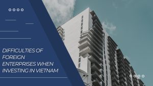 difficulties of foreign enterprises when investing in Vietnam, difficulties of foreign enterprises , foreign enterprises when investing in Vietnam, difficulties of foreign enterprises when investing, difficulties when investing in Vietnam,