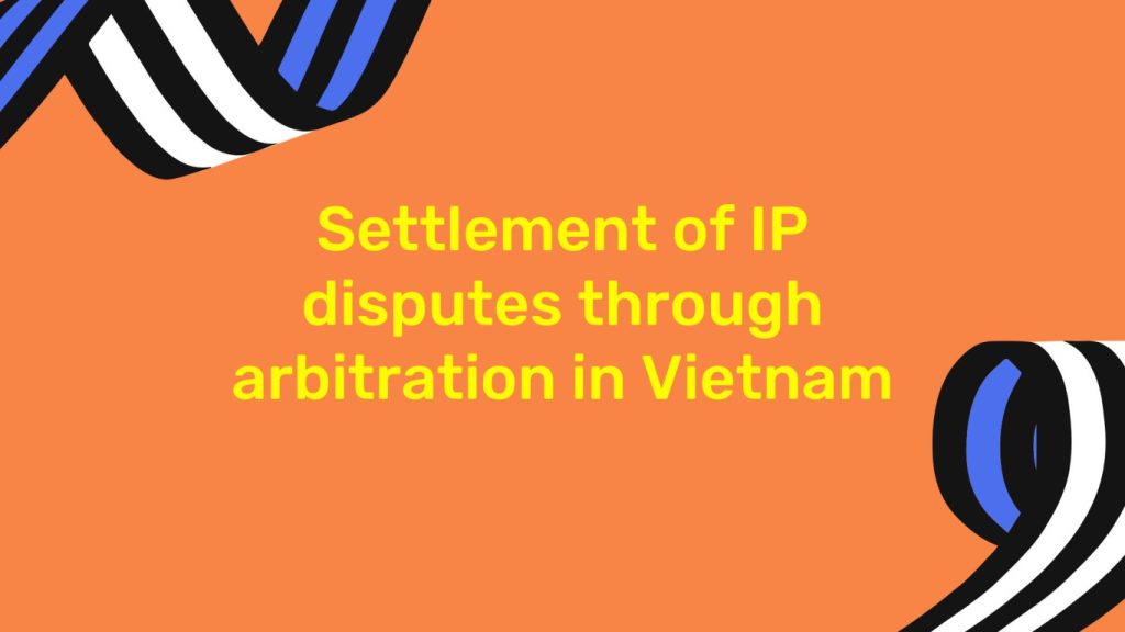 settlement of IP disputes through arbitration in Vietnam, settlement of IP disputes through arbitration, IP disputes through arbitration in Vietnam, settlement of IP disputes ,