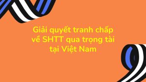 giải quyết tranh chấp về SHTT qua trọng tài tại Việt Nam, giải quyết tranh chấp về SHTT qua trọng tài, giải quyết tranh chấp qua trọng tài tại Việt Nam, giải quyết tranh chấp qua trọng tài, giải quyết tranh chấp về sở hữu trí tuệ qua trọng tài