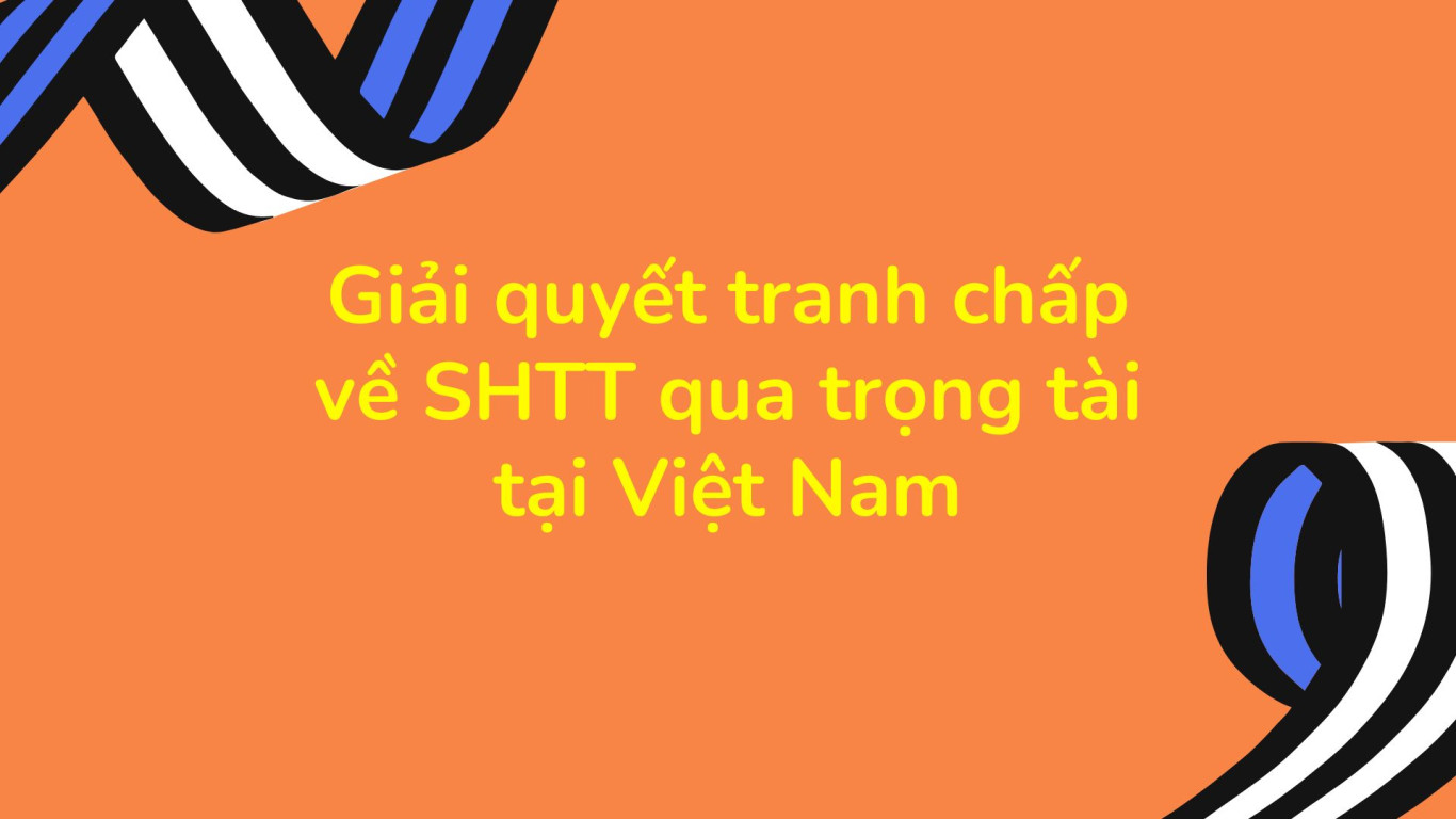 giải quyết tranh chấp về SHTT qua trọng tài tại Việt Nam, giải quyết tranh chấp về SHTT qua trọng tài, giải quyết tranh chấp qua trọng tài tại Việt Nam, giải quyết tranh chấp qua trọng tài, giải quyết tranh chấp về sở hữu trí tuệ qua trọng tài