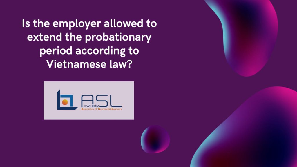 is the employer allowed to extend the probationary period according to Vietnamese law, employer allowed extending the probationary period according to Vietnamese law, extend the probationary period in Vietnam, consequences of extend the probationary period,