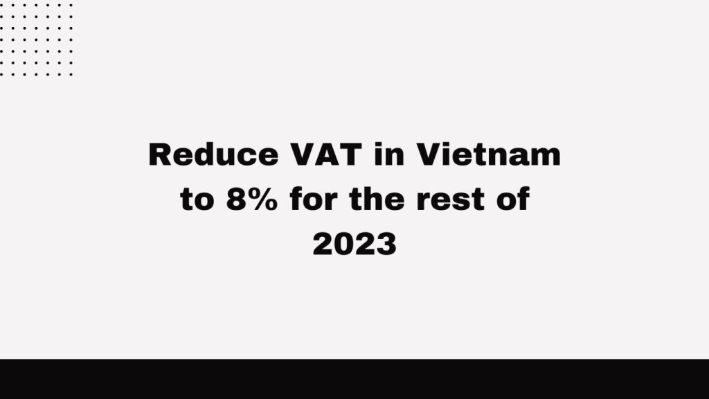 reduce VAT in Vietnam to 8% for the rest of 2023, reduce VAT in Vietnam to 8% , reduce VAT in Vietnam to 8% in 2023, reduce VAT in Vietnam in 2023,
