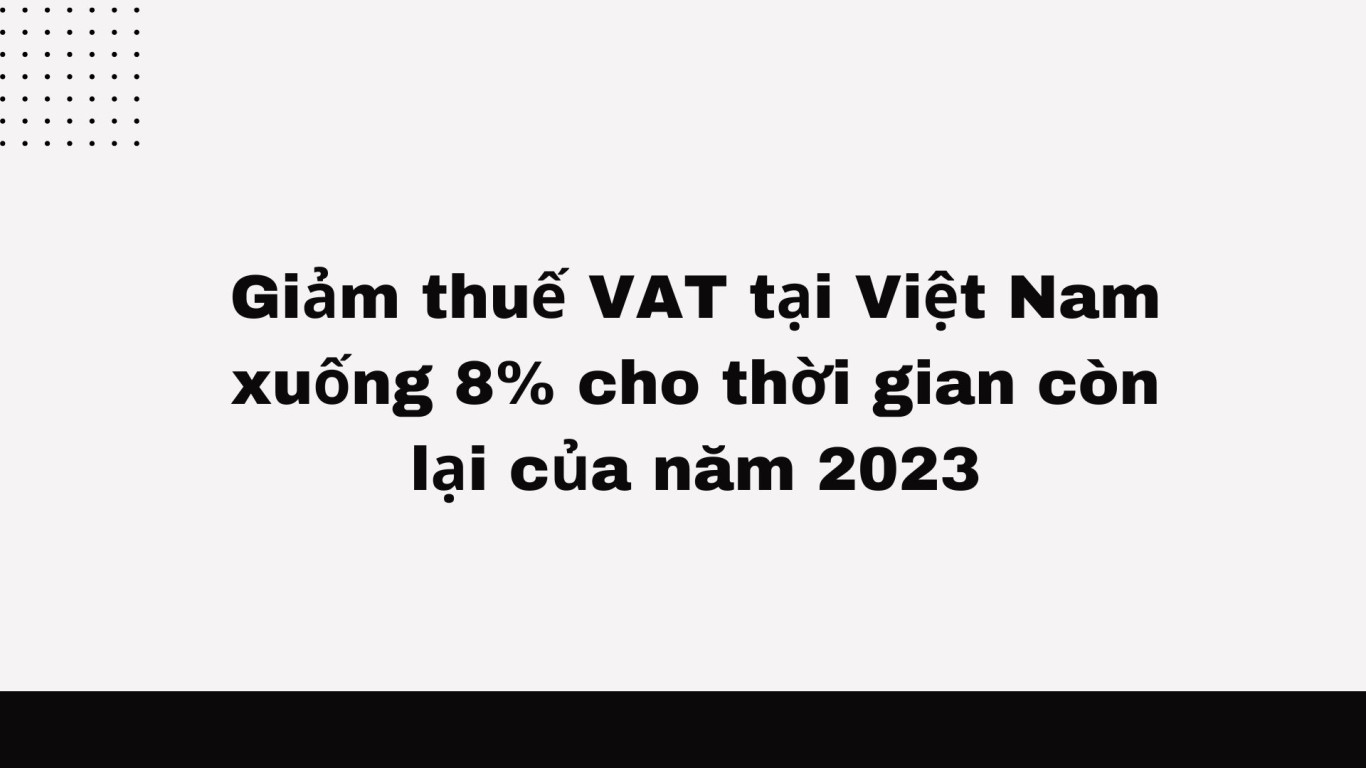 giảm thuế VAT tại Việt Nam xuống 8% cho thời gian còn lại của năm 2023, giảm thuế VAT tại Việt Nam xuống 8% năm 2023, giảm thuế VAT tại Việt Nam năm 2023, giảm thuế VAT tại Việt Nam xuống 8% ,