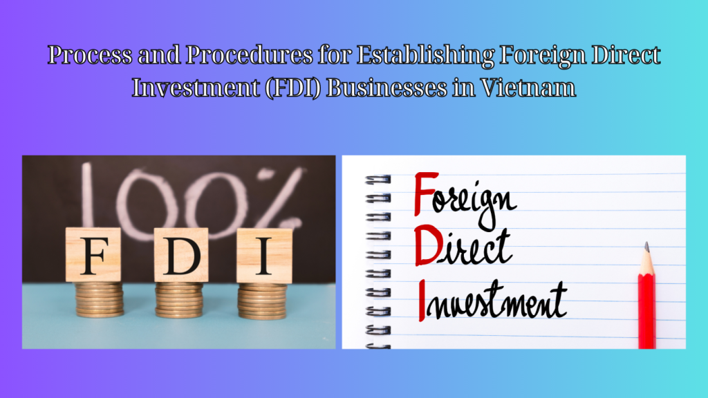 process and procedures for establishing foreign direct investment (FDI) businesses in Vietnam, procedures for establishing foreign direct investment (FDI) businesses in Vietnam, establishing foreign direct investment (FDI) businesses in Vietnam, FDI business establishment in Vietnam,