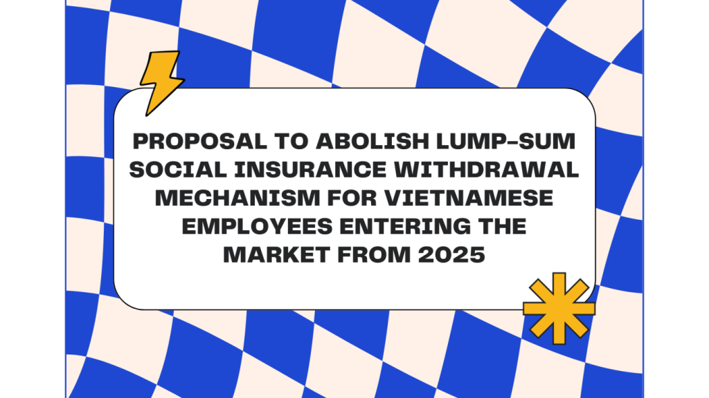 abolish lump-sum social insurance withdrawal mechanism for Vietnamese employees entering the market from 2025, lump-sum social insurance for Vietnamese employees entering the market from 2025, lump-sum social insurance for Vietnamese employees from 2025, lump-sum social insurance for Vietnamese employees,