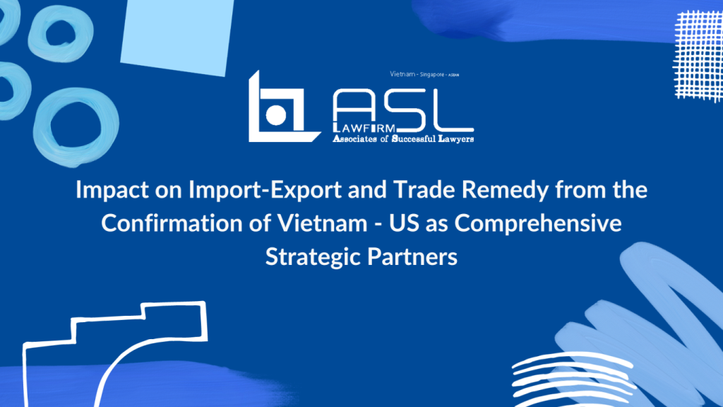 Impact on Import-Export and Trade Remedy from the Confirmation of Vietnam - US as Comprehensive Strategic Partners, confirmation of Vietnam - US as Comprehensive Strategic Partners, Vietnam - US as Comprehensive Strategic Partners, Impact from Vietnam - US as Comprehensive Strategic Partners,