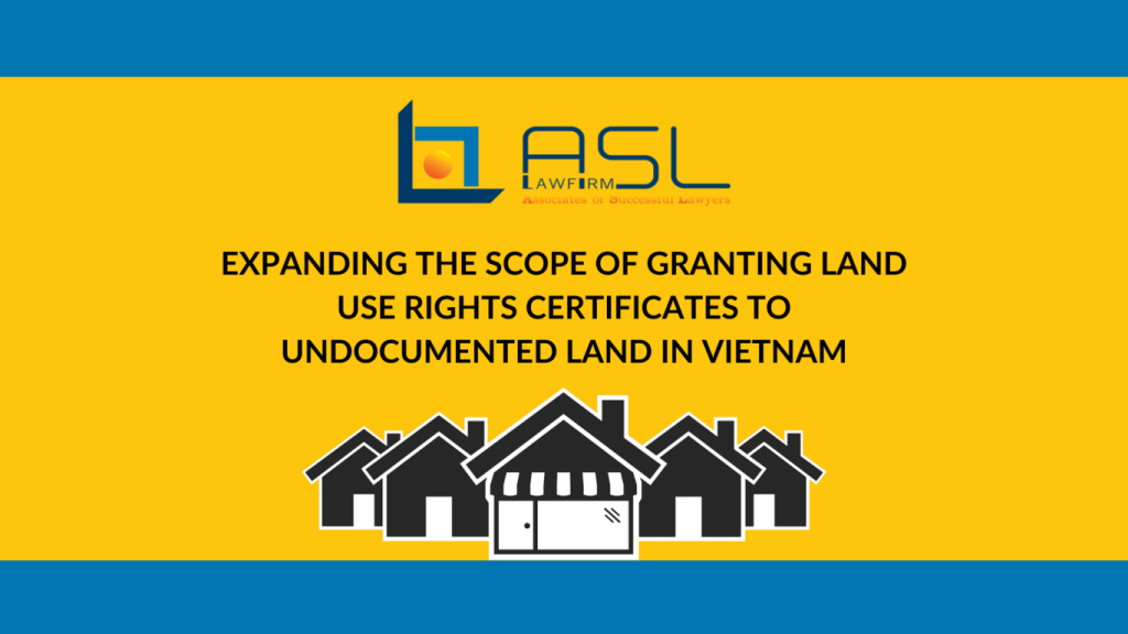 expanding the scope of granting land use rights certificates to undocumented land in Vietnam, expanding the scope of granting land use rights certificates to undocumented land, scope of granting land use rights certificates to undocumented land in Vietnam, granting land use rights certificates to undocumented land in Vietnam,