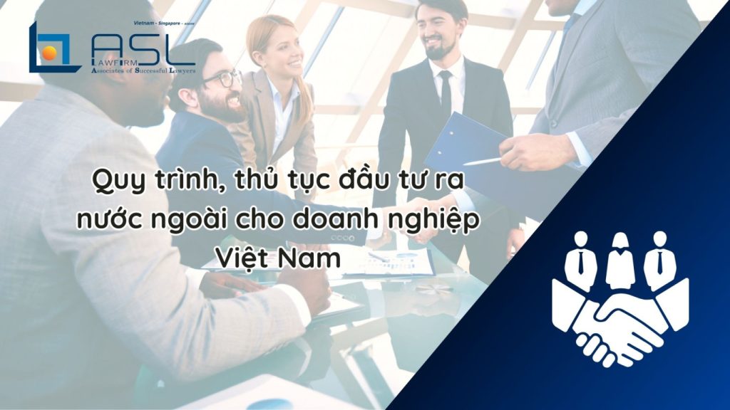 quy trình đầu tư ra nước ngoài cho doanh nghiệp Việt Nam, thủ tục đầu tư ra nước ngoài cho doanh nghiệp Việt Nam, đầu tư ra nước ngoài cho doanh nghiệp Việt Nam, quy trình đầu tư ra nước ngoài, đầu tư ra nước ngoài, lưu ý về đầu tư ra nước ngoài, quy trình đầu tư ra nước ngoài, hồ sơ đầu tư ra nước ngoài