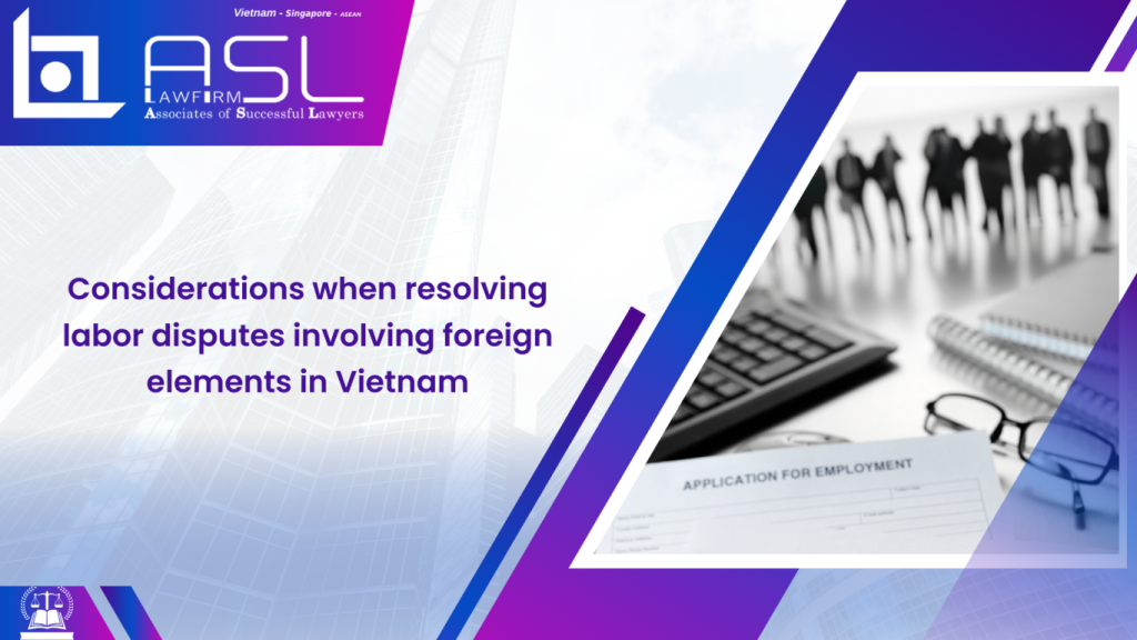considerations when resolving labor disputes involving foreign elements in Vietnam, considerations when resolving labor disputes involving foreign elements, resolving labor disputes involving foreign elements in Vietnam, labor disputes involving foreign elements in Vietnam,