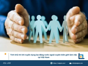 ASL LAW chuyên gia lao động phân tích tính khả thi tuyển dụng lao động nước ngoài xuyên biên giới làm việc từ xa tại Việt Nam theo Nghị định 219/2025