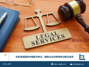 ASL LAW国际仲裁律师团队为越南企业客户分析新加坡国际仲裁中心的优势与跨境争议解决策略